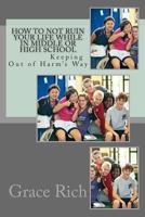 How to Not Ruin Your Life While in Middle or High School: Keeping Out of Harm's Way 1482532794 Book Cover