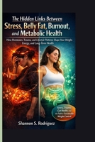 The Hidden Links Between Stress, Belly Fat, Burnout, and Metabolic Health: How Hormones, Trauma, and Lifestyle Patterns Shape Your Weight, Energy, and Long-Term Health B0GQ4T1PYP Book Cover