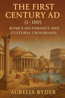 The First Century AD (1–100): Rome’s Ascendancy and Cultural Crossroads B0DTGBRW2D Book Cover