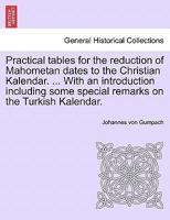 Practical tables for the reduction of Mahometan dates to the Christian Kalendar. ... With an introduction including some special remarks on the Turkish Kalendar. 1241355541 Book Cover