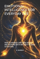 EMOTIONAL INTELLIGENCE FOR EVERYDAY LIFE: HOW TO MANAGE EMOTIONS WISELY AND RESPOND WITH MATURITY IN DAILY SITUATIONS B0GS1228X9 Book Cover