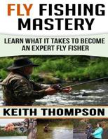 Fly Fishing Mastery: Learn What It Takes To Become An Expert Fly Fisher 1539593967 Book Cover