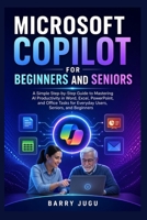 Microsoft Copilot for Beginners and Seniors: A Simple Step-by-Step Guide to Mastering AI Productivity in Word, Excel, PowerPoint, and Office Tasks for Everyday Users, Seniors, and Beginners B0GY97C4B6 Book Cover