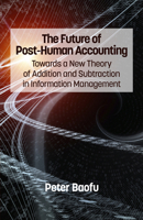 The Future of Post-Human Accounting: Towards a New Theory of Addition and Subtraction in Information Management 1623966825 Book Cover