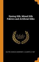 Dyeing Silk, Mixed Silk Fabrics and Artificial Silks (Classic Reprint) 0353106585 Book Cover