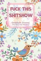 Fuck This Shit Show Gratitude Journal For Tired Ass Women: Cuss words Gratitude Journal Gift For Tired-Ass Women and Girls; Blank Templates to Record all your Fucking Thoughts 1706370024 Book Cover