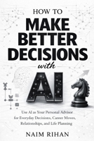 How to Make Better Decisions with AI: Use AI as Your Personal Advisor for Everyday Decisions, Career Moves, Relationships, and Life Planning (AI for Success) B0GQQ8X62H Book Cover
