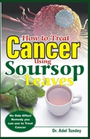 How to Treat Cancer Using Soursop Leaves: No Side Effect Remedy you can use to treat Cancer B08B39MR8M Book Cover