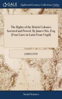 The Rights of the British Colonies Asserted and Proved. by James Otis, Esq; [Four Lines in Latin from Virgil] 117093658X Book Cover