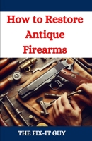 How to Restore Antique Firearms: A DIY Guide to Vintage Gun Restoration, Maintenance, and Preservation for Collectors and Enthusiasts (The Fixers Handbook) B0DC6QW1PG Book Cover