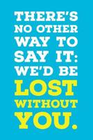 There's No Other Way To Say It: We'd Be Lost Without You.: Employee Appreciation Gift for Your Employees, Coworkers, or Boss 1077951531 Book Cover