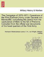 The Campaign of 1870-1871. Operations of the First [German] Army under General von Manteuffel, comprising the period from the capitulation of Metz to ... of the head quarters of the First Army 1297474686 Book Cover