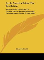 Art In America Before The Revolution: Address Before The Society Of Colonial Wars In The Commonwealth Of Pennsylvania, March 12, 1908 0548833990 Book Cover