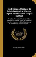 Vie Politique, Militaire Et Priv�e Du G�n�ral Moreau, Depuis Sa Naissance Jusqu'� Sa Mort: Avec Des Pi�ces Justificatives, Et Ses Discours Au Tribunal. Suivie de Son �loge Fun�bre Prononc� � Saint-P�t 1145628672 Book Cover