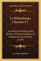 Le Philanthrope Chretien V1: Ou Revue Periodique Des Societes Philanthropiques Et Religieuses De Londres (1824) 1120440335 Book Cover