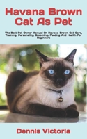 Havana Brown Cat As Pet: The Best Pet Owner Manual On Havana Brown Cat Care, Training, Personality, Grooming, Feeding And Health For Beginners B09TF69QFC Book Cover