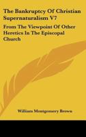 The Bankruptcy Of Christian Supernaturalism V7: From The Viewpoint Of Other Heretics In The Episcopal Church 1432568531 Book Cover