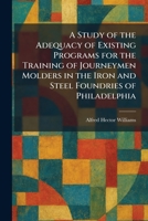 A Study of the Adequacy of Existing Programs for the Training of Journeymen Molders in the Iron and Steel Foundries of Philadelphia 1026015987 Book Cover