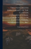 Two Hundredth Anniversary of the Clinton Congregational Church, Held in Clinton, Conn., November 13th, 1867 1020796804 Book Cover