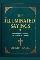 The Illuminated Sayings: Unlocking the Secrets of the Gospel of Thomas B0FNQD4ZQX Book Cover
