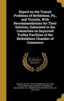 Report on the Transit Problems of Bethlehem, Pa., and Vicinity, with Recommendations for Their Solution, Submitted to the Committee on Improved Trolley Facilities of the Bethelehem Chamber of Commerce 1372582193 Book Cover