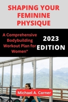 SHAPING YOUR FEMININE PHYSIQUE: A Comprehensive Bodybuilding Workout Plan for Women B0C79H95HS Book Cover