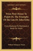 From poorhouse to pulpit; or, The triumps of the late Dr. John Kitto, from boyhood to manhood. A book for youth. By William M. Thayer ... 1163106860 Book Cover