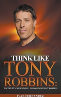 Think Like Tony Robbins: Top 30 Life and Business Lessons from Tony Robbins 1393712002 Book Cover