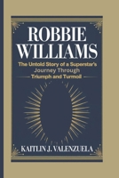 Robbie Williams: The Untold Story of a Superstar's Journey Through Triumph and Turmoil B0DX7M2TF2 Book Cover