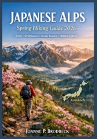 JAPANESE ALPS Spring Hiking Guide 2026: Your Guide to Top Spring Hiking Trails, Mountain Routes, Nature Walks, Scenic Valleys, Hidden Gems & Outdoor Adventures in the Japanese Alps. B0GSMZK1DV Book Cover