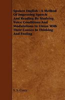 Spoken English: A Method Of Improving Speech And Reading By Studying Voice Conditions And Modulations In Union With Their Causes In Thinking And Feeling 1444641654 Book Cover