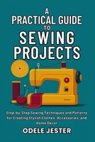 A Practical Guide To Sewing Projects: Step-by-Step Sewing Techniques and Patterns for Creating Stylish Clothes, Accessories, and Home Décor B0FMFSP3C2 Book Cover