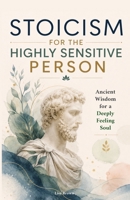 Stoicism for the Highly Sensitive Person: Stoic Wisdom for Highly Sensitive People: Ancient Tools for Emotional Depth, Inner Stability and a Life That Finally Fits You 9189876741 Book Cover