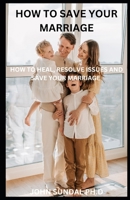 How To Save Your Marriage: How To Heal, Resolve Issue And Save Your Marriage B0BW37S7N4 Book Cover