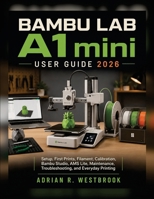 BAMBU LAB A1 mini USER GUIDE 2026: Setup, First Prints, Filament, Calibration, Bambu Studio, AMS Lite, Maintenance, Troubleshooting, and Everyday Printing B0HGXSD4NG Book Cover