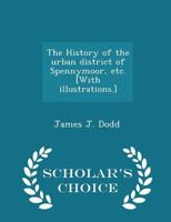 The History of the Urban District of Spennymoor with Occasional References to Kirk Merrington, Middlestone, Westerton, Byers Green, Page Bank, Croxdale and Ferryhill - Primary Source Edition 1015737625 Book Cover