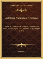 Sculptured Anthropoid Ape Heads: Found In Or Near The Valley Of The John Day River, A Tributary Of The Columbia River, Oregon 1120701244 Book Cover