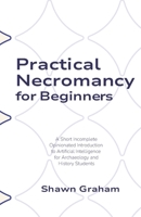 Practical Necromancy for Beginners : A Short Incomplete Opinionated Introduction to Artificial Intelligence for Archaeology and History Students 196636010X Book Cover