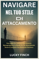 NAVIGARE NEL TUO STILE DI ATTACCAMENTO: Una Guida Per Liberarsi Dal Distacco, Riprogrammare La Mente Per Un Attaccamento Sicuro E Costruire Una Relazione Duratura (Italian Edition) B0FLTZQVK6 Book Cover