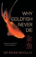 Why Goldfish Never Die: How to live the life of your dreams. 0648343502 Book Cover