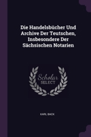 Die Handelsbücher Und Archive Der Teutschen, Insbesondere Der Sächsischen Notarien 1378317149 Book Cover