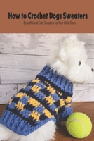 How to Crochet Dogs Sweaters: Beautiful and Cute Sweaters For Your Little Dogs: Dog Lovers Book B093B6J7SX Book Cover