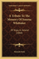 A Tribute To The Memory Of Ismena Whittaker: Of Sligo, In Ireland 1165890496 Book Cover