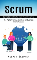 Scrum: Be the Scrum Master Every Team Deserves 1998038092 Book Cover