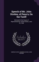 Speech of Mr. John Strohm, of Penn'a, on the Tariff: Delivered in the House of Representatives, United States, June 25, 1846 1359323783 Book Cover