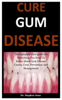 Cure Gum Disease: The Complete Cure guide On Everything You Need To Know About Gum Disease Causes, Cure, Prevention And Management B087S8ZXN6 Book Cover