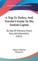 A Trip To Turkey, And Traveler's Guide To The Turkish Capital: By Way Of Gibraltar, Malta, Syra, And Alexandria 1437470882 Book Cover
