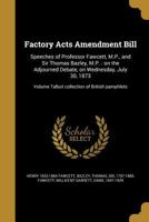 Factory Acts Amendment Bill: Speeches of Professor Fawcett, M.P., and Sir Thomas Bazley, M.P.: On the Adjourned Debate, on Wednesday, July 30, 1873 1341494640 Book Cover