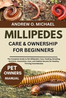 MILLIPEDES CARE & OWNERSHIP FOR BEGINNERS: The Complete Guide to Pet Millipedes: Care, Feeding, Breeding, Nutrition, Interaction, Cost, and Habitat Secrets for Healthy, Thriving Invertebrates B0FQVL3N6B Book Cover