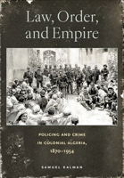 Law, Order, and Empire: Policing and Crime in Colonial Algeria, 1870–1954 1501774042 Book Cover